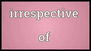 irrespective of
